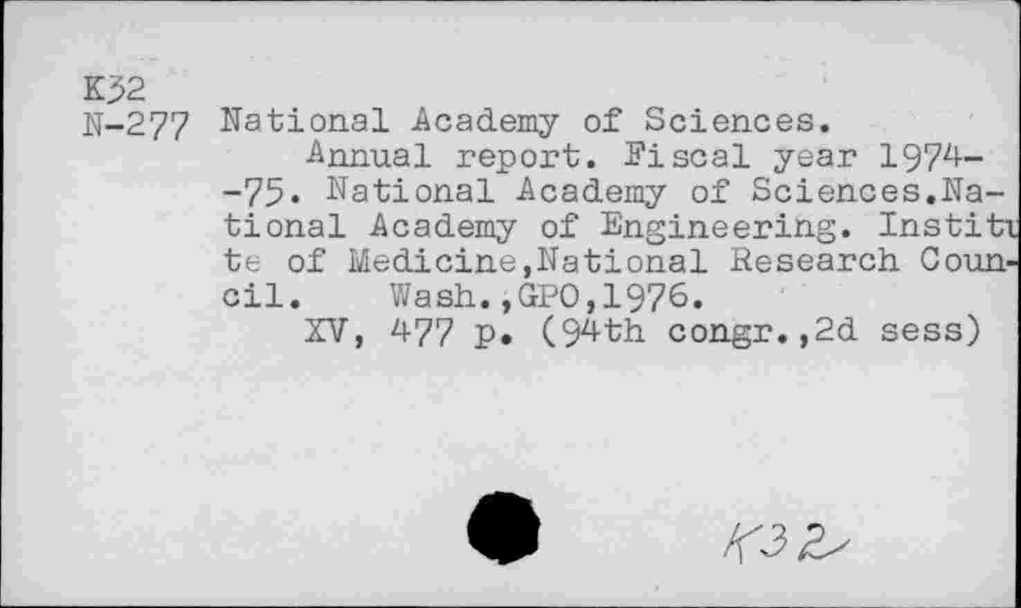 ﻿K32
N-277
National Academy of Sciences.
Annual report. Fiscal year 1974--75« National Academy of Sciences.National Academy of Engineering. Instit te of Medicine,National Research Coun cil. Wash.,GPO,1976.
XV, 477 p. (94th congr.,2d sess)
413 £✓